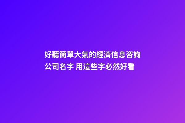 好聽簡單大氣的經濟信息咨詢公司名字 用這些字必然好看